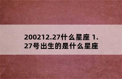 200212.27什么星座 1.27号出生的是什么星座